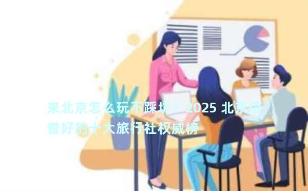 来北京怎么玩不踩坑？2025 北京信誉好的十大旅行社权威榜